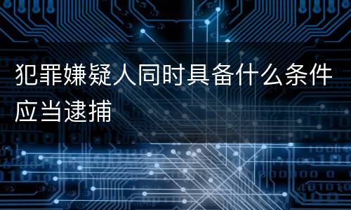 犯罪嫌疑人同时具备什么条件应当逮捕