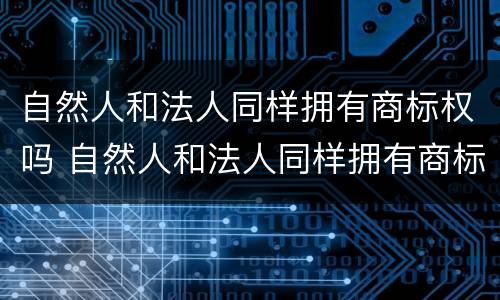 自然人和法人同样拥有商标权吗 自然人和法人同样拥有商标权吗为什么