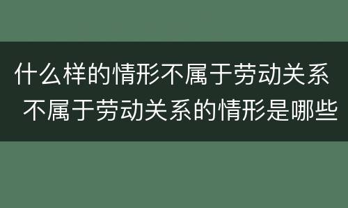 什么样的情形不属于劳动关系 不属于劳动关系的情形是哪些