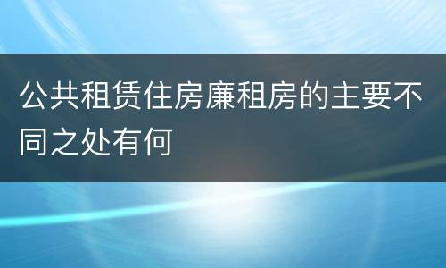 公共租赁住房廉租房的主要不同之处有何