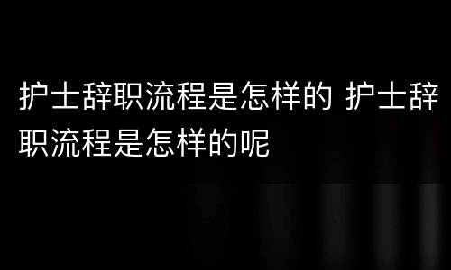 护士辞职流程是怎样的 护士辞职流程是怎样的呢