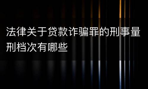 法律关于贷款诈骗罪的刑事量刑档次有哪些