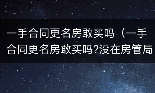 一手合同更名房敢买吗（一手合同更名房敢买吗?没在房管局备案）