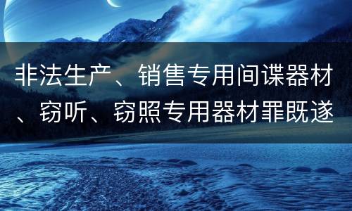 非法生产、销售专用间谍器材、窃听、窃照专用器材罪既遂量刑具体细分成哪些标准