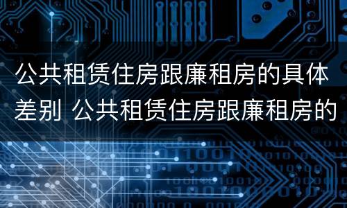 公共租赁住房跟廉租房的具体差别 公共租赁住房跟廉租房的具体差别在哪
