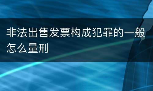 非法出售发票构成犯罪的一般怎么量刑
