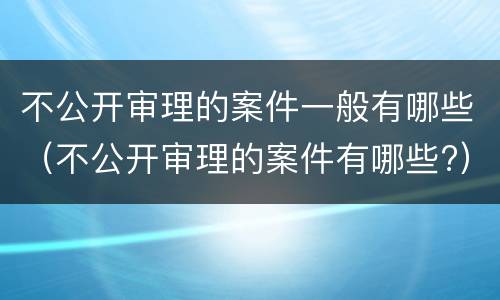 不公开审理的案件一般有哪些（不公开审理的案件有哪些?）
