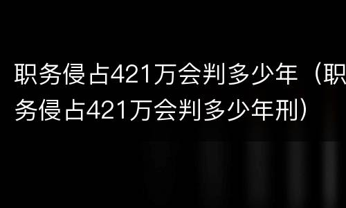 职务侵占421万会判多少年（职务侵占421万会判多少年刑）