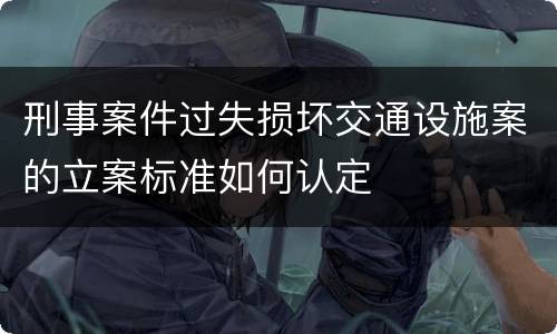 刑事案件过失损坏交通设施案的立案标准如何认定