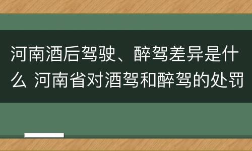 河南酒后驾驶、醉驾差异是什么 河南省对酒驾和醉驾的处罚