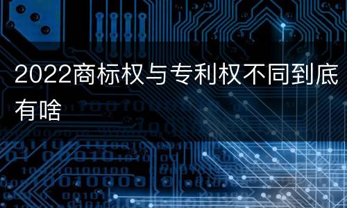 2022商标权与专利权不同到底有啥