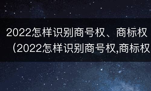 2022怎样识别商号权、商标权（2022怎样识别商号权,商标权是否正确）