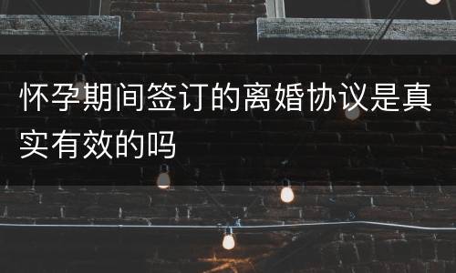 怀孕期间签订的离婚协议是真实有效的吗