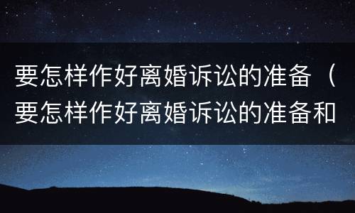 要怎样作好离婚诉讼的准备（要怎样作好离婚诉讼的准备和措施）