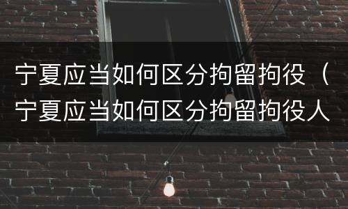 宁夏应当如何区分拘留拘役（宁夏应当如何区分拘留拘役人员）