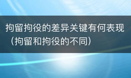 拘留拘役的差异关键有何表现（拘留和拘役的不同）