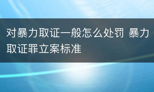 对暴力取证一般怎么处罚 暴力取证罪立案标准