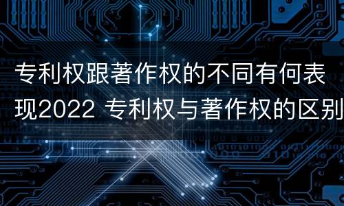 专利权跟著作权的不同有何表现2022 专利权与著作权的区别与联系