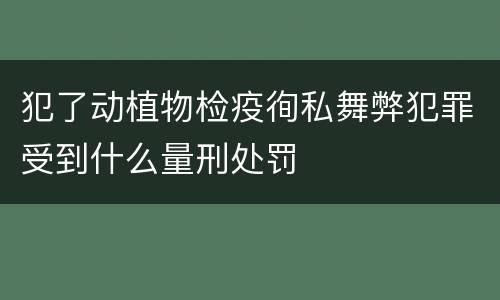 犯了动植物检疫徇私舞弊犯罪受到什么量刑处罚