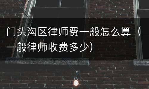 门头沟区律师费一般怎么算（一般律师收费多少）