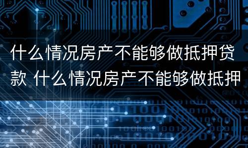什么情况房产不能够做抵押贷款 什么情况房产不能够做抵押贷款业务