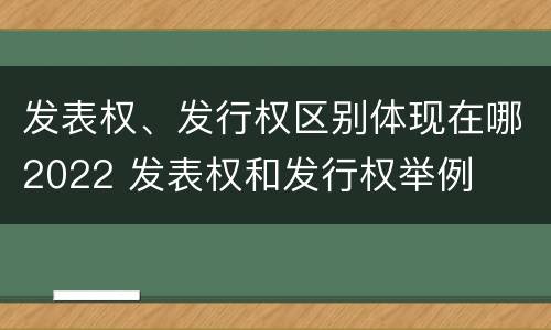 发表权、发行权区别体现在哪2022 发表权和发行权举例