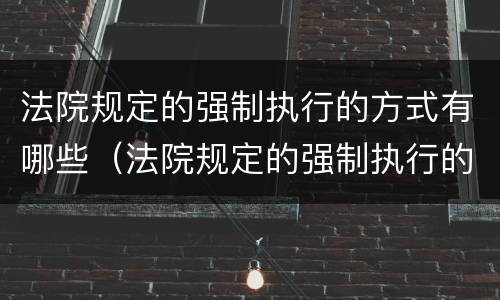 法院规定的强制执行的方式有哪些（法院规定的强制执行的方式有哪些呢）