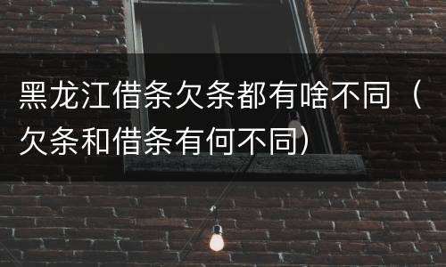 黑龙江借条欠条都有啥不同（欠条和借条有何不同）