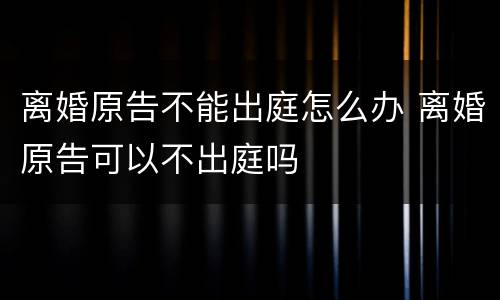 离婚原告不能出庭怎么办 离婚原告可以不出庭吗