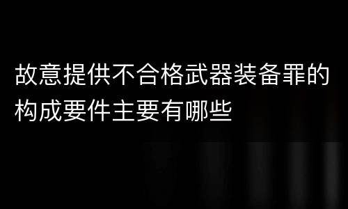 故意提供不合格武器装备罪的构成要件主要有哪些
