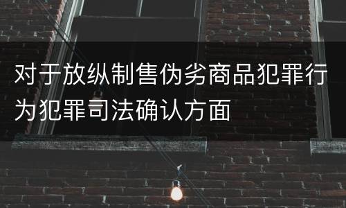 对于放纵制售伪劣商品犯罪行为犯罪司法确认方面