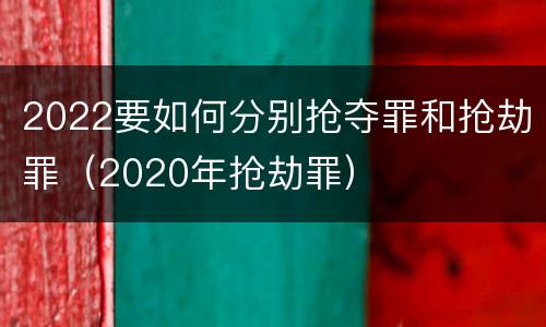 2022要如何分别抢夺罪和抢劫罪（2020年抢劫罪）
