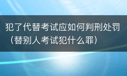 犯了代替考试应如何判刑处罚（替别人考试犯什么罪）