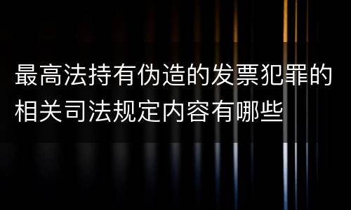 最高法持有伪造的发票犯罪的相关司法规定内容有哪些