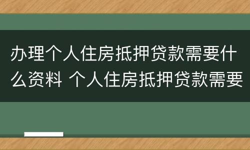办理个人住房抵押贷款需要什么资料 个人住房抵押贷款需要什么材料