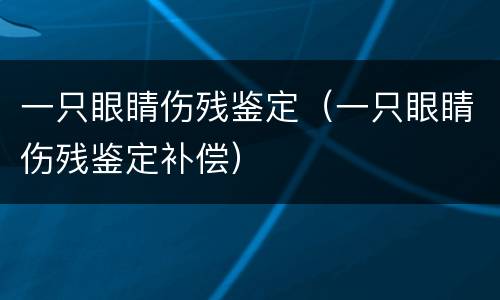 一只眼睛伤残鉴定（一只眼睛伤残鉴定补偿）