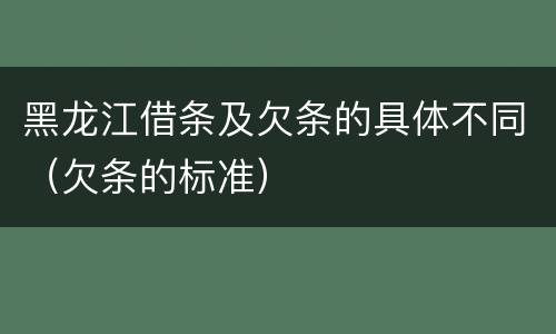 黑龙江借条及欠条的具体不同（欠条的标准）