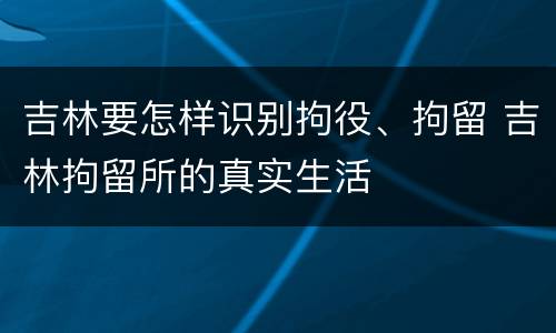吉林要怎样识别拘役、拘留 吉林拘留所的真实生活