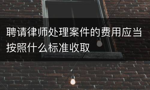 聘请律师处理案件的费用应当按照什么标准收取