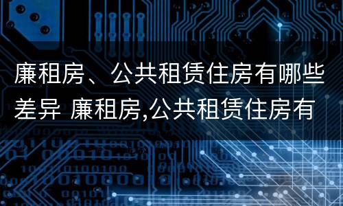 廉租房、公共租赁住房有哪些差异 廉租房,公共租赁住房有哪些差异点