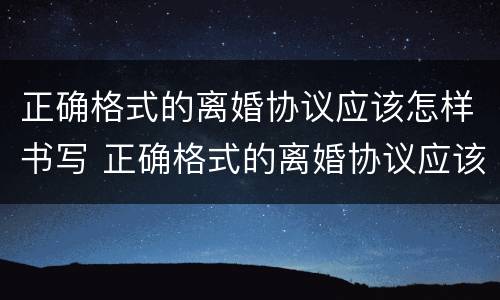 正确格式的离婚协议应该怎样书写 正确格式的离婚协议应该怎样书写才有效