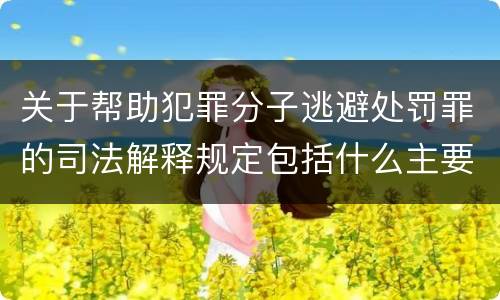关于帮助犯罪分子逃避处罚罪的司法解释规定包括什么主要内容