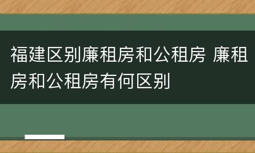 福建区别廉租房和公租房 廉租房和公租房有何区别