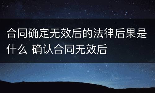合同确定无效后的法律后果是什么 确认合同无效后
