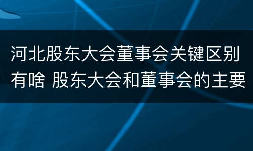 河北股东大会董事会关键区别有啥 股东大会和董事会的主要职责