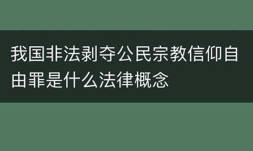 我国非法剥夺公民宗教信仰自由罪是什么法律概念