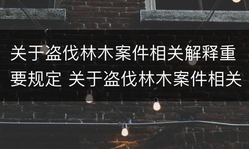 关于盗伐林木案件相关解释重要规定 关于盗伐林木案件相关解释重要规定有哪些