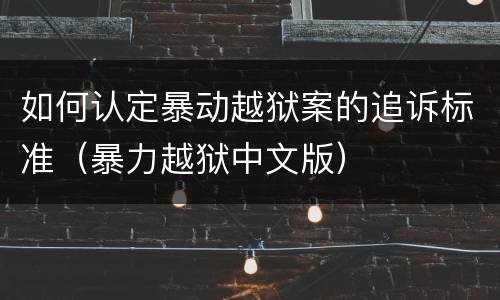 如何认定暴动越狱案的追诉标准（暴力越狱中文版）