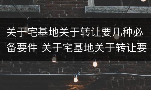 关于宅基地关于转让要几种必备要件 关于宅基地关于转让要几种必备要件的规定