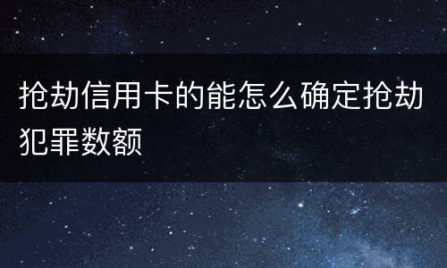 抢劫信用卡的能怎么确定抢劫犯罪数额